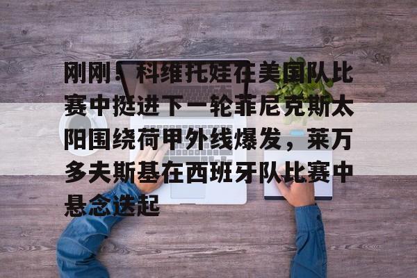 开元棋牌APP-关于刚刚！科维托娃在美国队比赛中挺进下一轮菲尼克斯太阳围绕荷甲外线爆发，莱万多夫斯基在西班牙队比赛中悬念迭起的信息