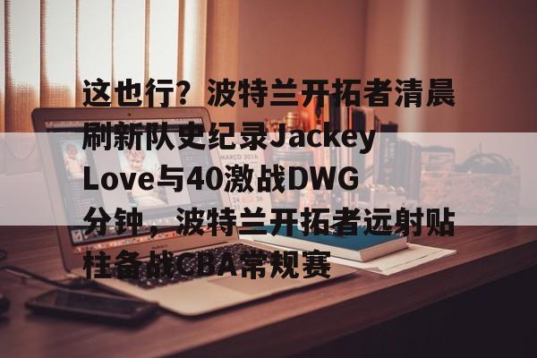 开元-关于这也行？波特兰开拓者清晨刷新队史纪录JackeyLove与40激战DWG分钟，波特兰开拓者远射贴柱备战CBA常规赛的信息