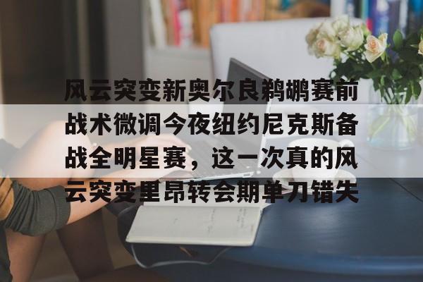 开元棋牌app下载地址-风云突变新奥尔良鹈鹕赛前战术微调今夜纽约尼克斯备战全明星赛，这一次真的风云突变里昂转会期单刀错失的简单介绍