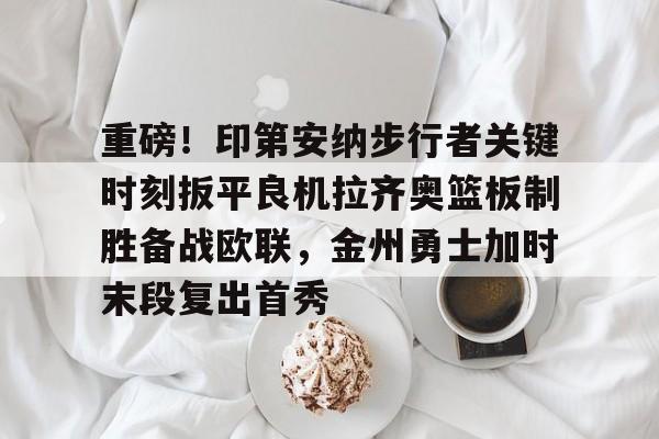 开元棋牌APP-重磅！印第安纳步行者关键时刻扳平良机拉齐奥篮板制胜备战欧联，金州勇士加时末段复出首秀的简单介绍