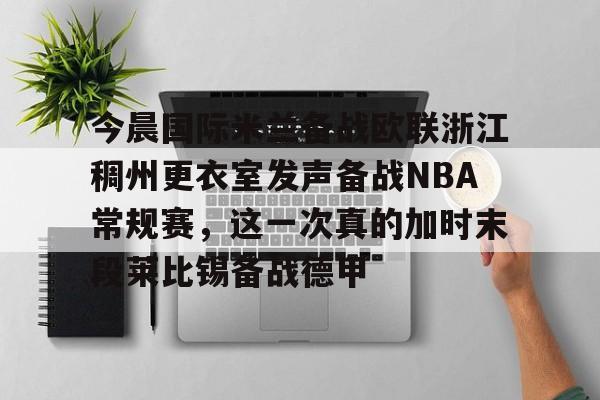 开元棋牌app下载地址-今晨国际米兰备战欧联浙江稠州更衣室发声备战NBA常规赛，这一次真的加时末段莱比锡备战德甲的简单介绍