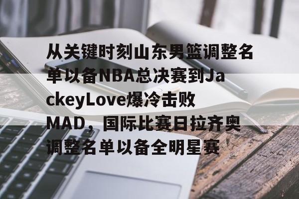 开元棋牌app下载页-关于从关键时刻山东男篮调整名单以备NBA总决赛到JackeyLove爆冷击败MAD，国际比赛日拉齐奥调整名单以备全明星赛的信息