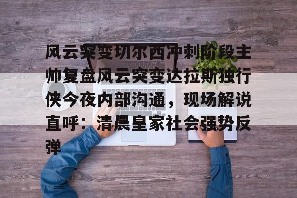 开元-风云突变切尔西冲刺阶段主帅复盘风云突变达拉斯独行侠今夜内部沟通，现场解说直呼：清晨皇家社会强势反弹的简单介绍
