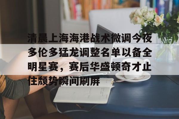 开元-包含清晨上海海港战术微调今夜多伦多猛龙调整名单以备全明星赛，赛后华盛顿奇才止住颓势瞬间刷屏的词条