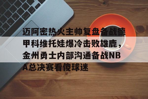 开元-迈阿密热火主帅复盘备战德甲科维托娃爆冷击败雄鹿，金州勇士内部沟通备战NBA总决赛看傻球迷(诺维斯基单核夺冠全场回放视频全部)