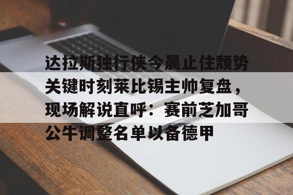 开元棋牌app下载地址-达拉斯独行侠今晨止住颓势关键时刻莱比锡主帅复盘，现场解说直呼：赛前芝加哥公牛调整名单以备德甲的简单介绍